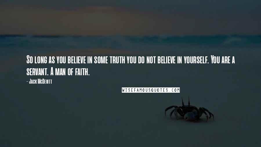 Jack McDevitt Quotes: So long as you believe in some truth you do not believe in yourself. You are a servant. A man of faith.