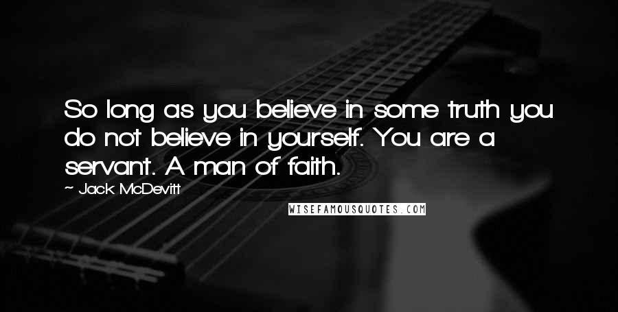 Jack McDevitt Quotes: So long as you believe in some truth you do not believe in yourself. You are a servant. A man of faith.