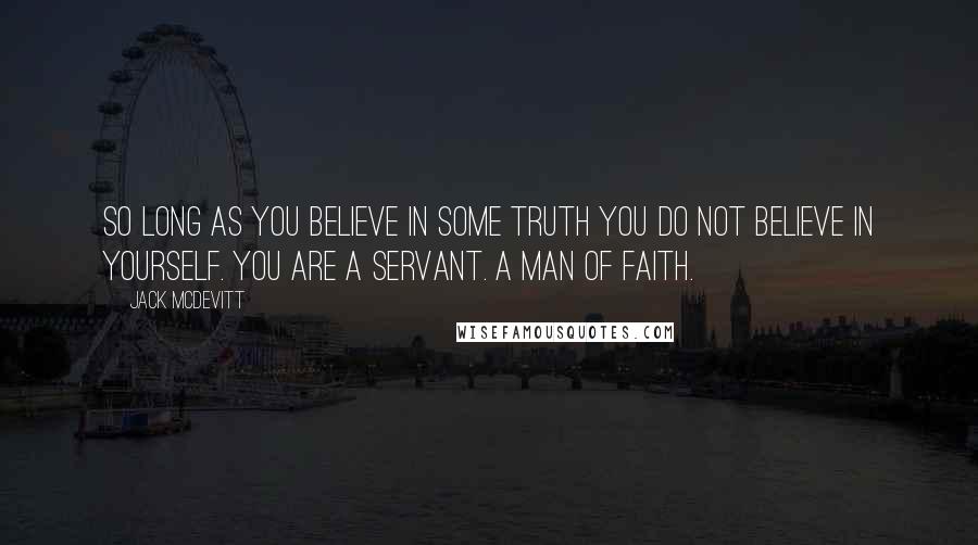 Jack McDevitt Quotes: So long as you believe in some truth you do not believe in yourself. You are a servant. A man of faith.