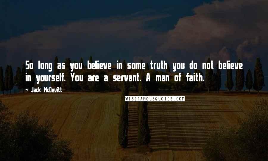 Jack McDevitt Quotes: So long as you believe in some truth you do not believe in yourself. You are a servant. A man of faith.