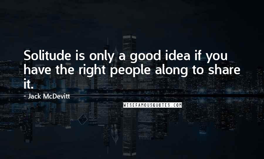 Jack McDevitt Quotes: Solitude is only a good idea if you have the right people along to share it.