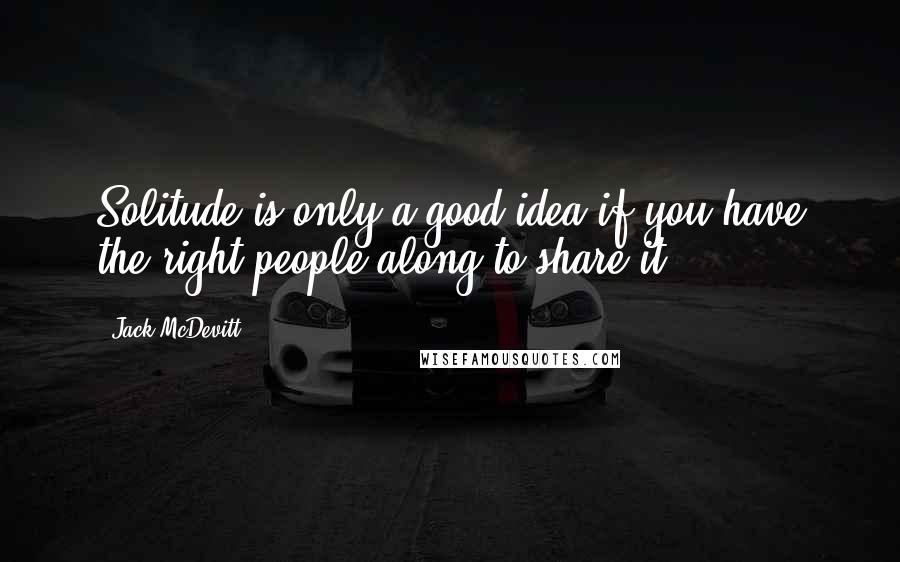 Jack McDevitt Quotes: Solitude is only a good idea if you have the right people along to share it.