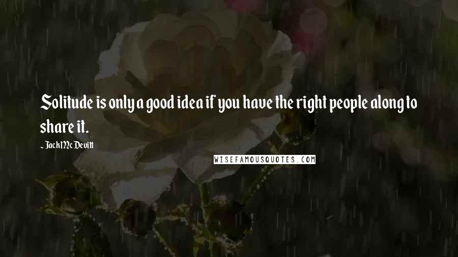 Jack McDevitt Quotes: Solitude is only a good idea if you have the right people along to share it.