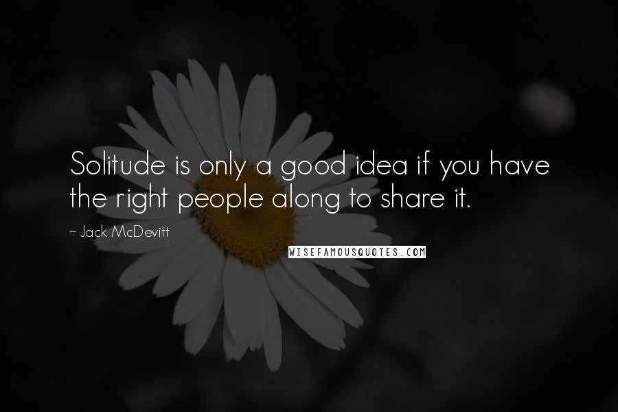 Jack McDevitt Quotes: Solitude is only a good idea if you have the right people along to share it.