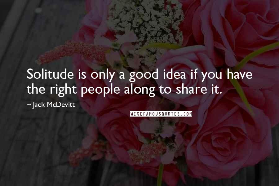 Jack McDevitt Quotes: Solitude is only a good idea if you have the right people along to share it.