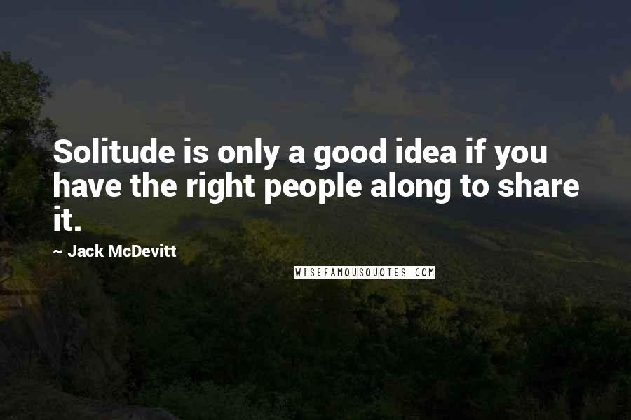 Jack McDevitt Quotes: Solitude is only a good idea if you have the right people along to share it.