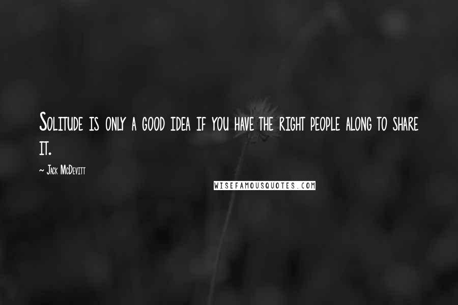 Jack McDevitt Quotes: Solitude is only a good idea if you have the right people along to share it.