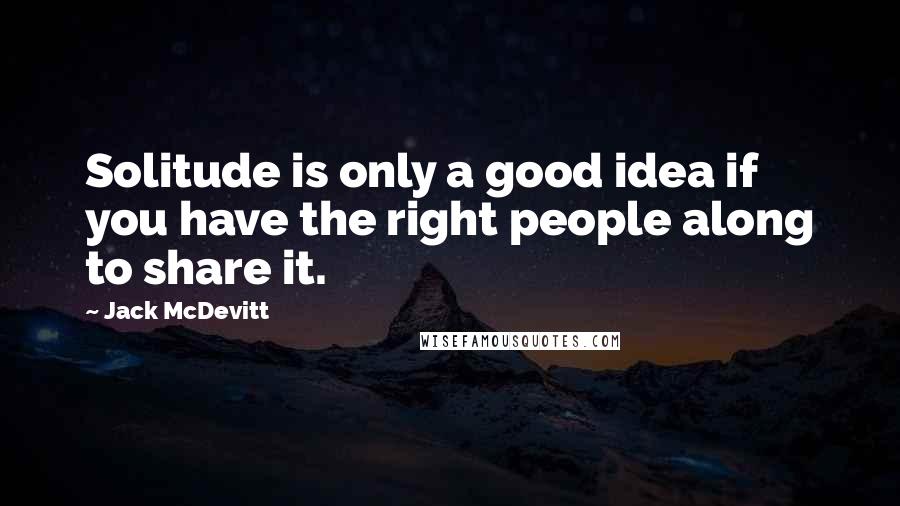 Jack McDevitt Quotes: Solitude is only a good idea if you have the right people along to share it.