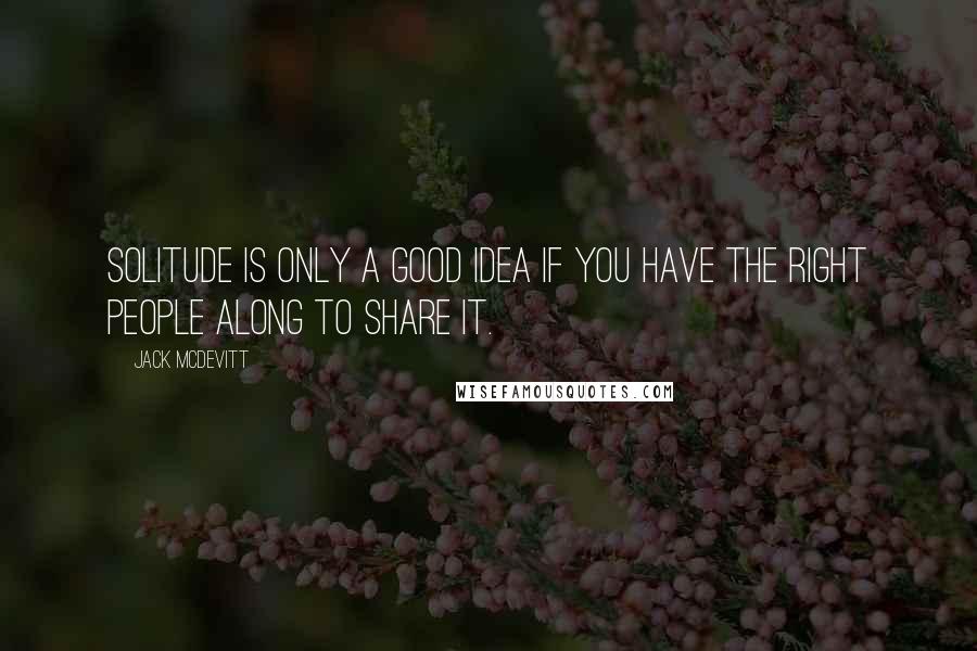 Jack McDevitt Quotes: Solitude is only a good idea if you have the right people along to share it.