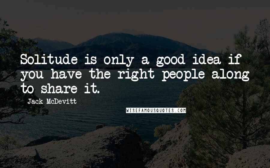 Jack McDevitt Quotes: Solitude is only a good idea if you have the right people along to share it.