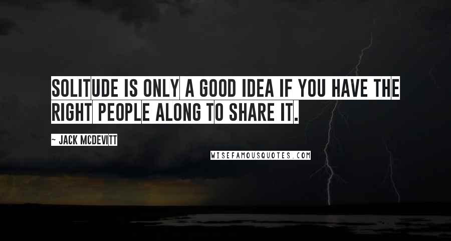 Jack McDevitt Quotes: Solitude is only a good idea if you have the right people along to share it.