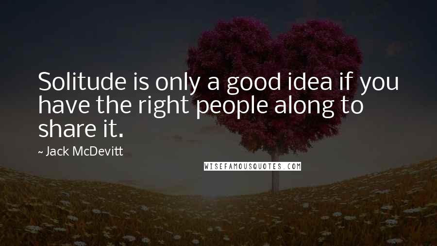 Jack McDevitt Quotes: Solitude is only a good idea if you have the right people along to share it.