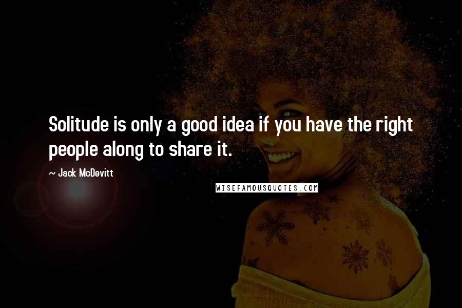 Jack McDevitt Quotes: Solitude is only a good idea if you have the right people along to share it.