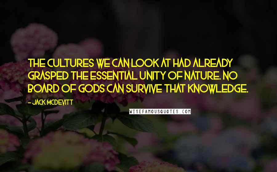 Jack McDevitt Quotes: The cultures we can look at had already grasped the essential unity of nature. No board of gods can survive that knowledge.
