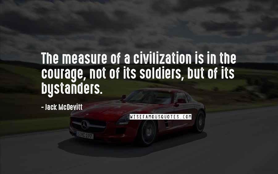 Jack McDevitt Quotes: The measure of a civilization is in the courage, not of its soldiers, but of its bystanders.