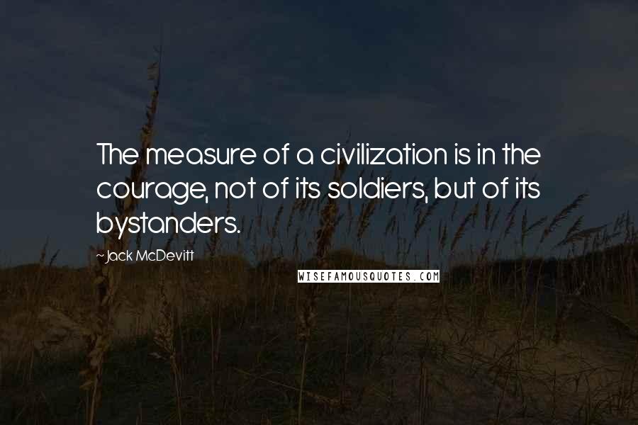 Jack McDevitt Quotes: The measure of a civilization is in the courage, not of its soldiers, but of its bystanders.