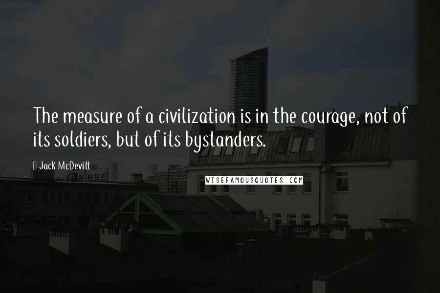 Jack McDevitt Quotes: The measure of a civilization is in the courage, not of its soldiers, but of its bystanders.