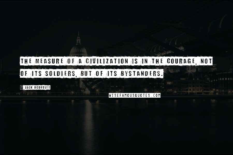 Jack McDevitt Quotes: The measure of a civilization is in the courage, not of its soldiers, but of its bystanders.