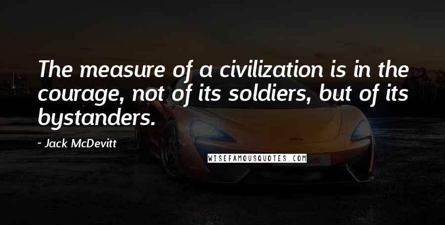 Jack McDevitt Quotes: The measure of a civilization is in the courage, not of its soldiers, but of its bystanders.