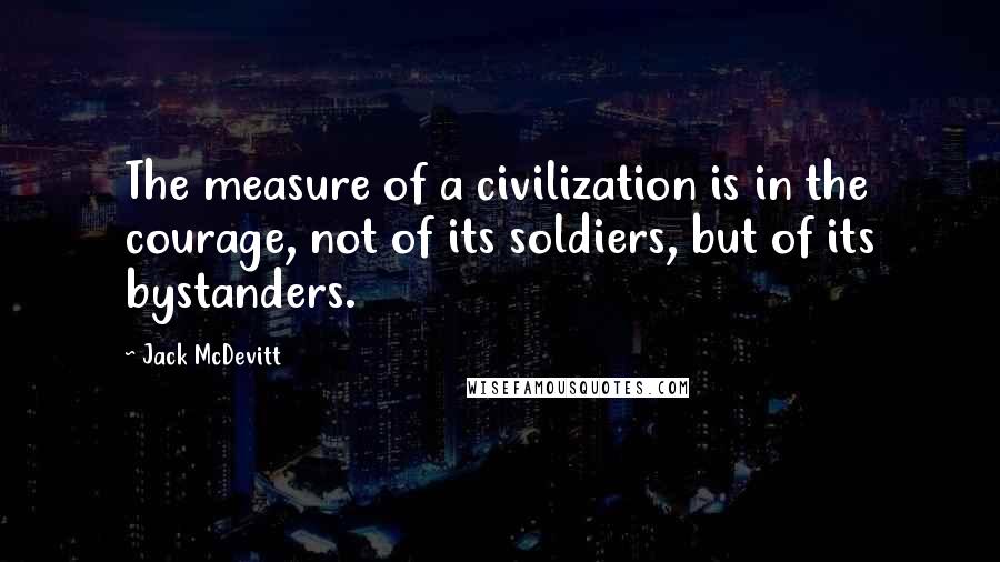 Jack McDevitt Quotes: The measure of a civilization is in the courage, not of its soldiers, but of its bystanders.