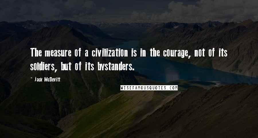 Jack McDevitt Quotes: The measure of a civilization is in the courage, not of its soldiers, but of its bystanders.