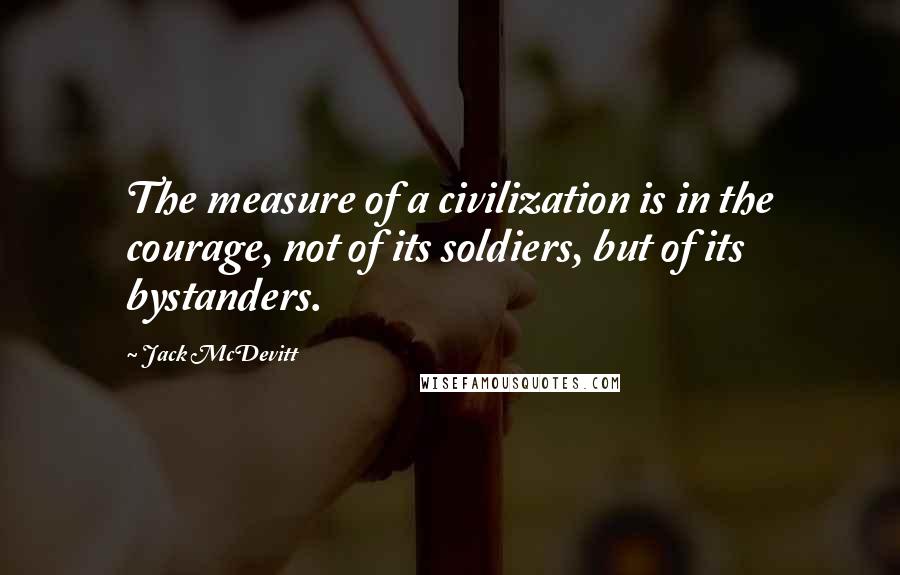 Jack McDevitt Quotes: The measure of a civilization is in the courage, not of its soldiers, but of its bystanders.