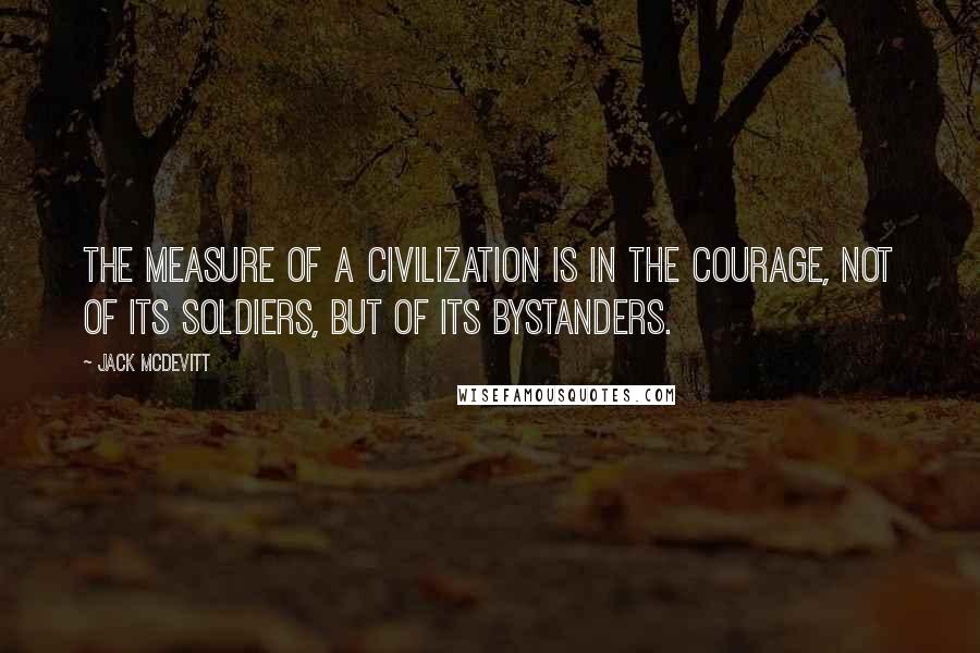 Jack McDevitt Quotes: The measure of a civilization is in the courage, not of its soldiers, but of its bystanders.