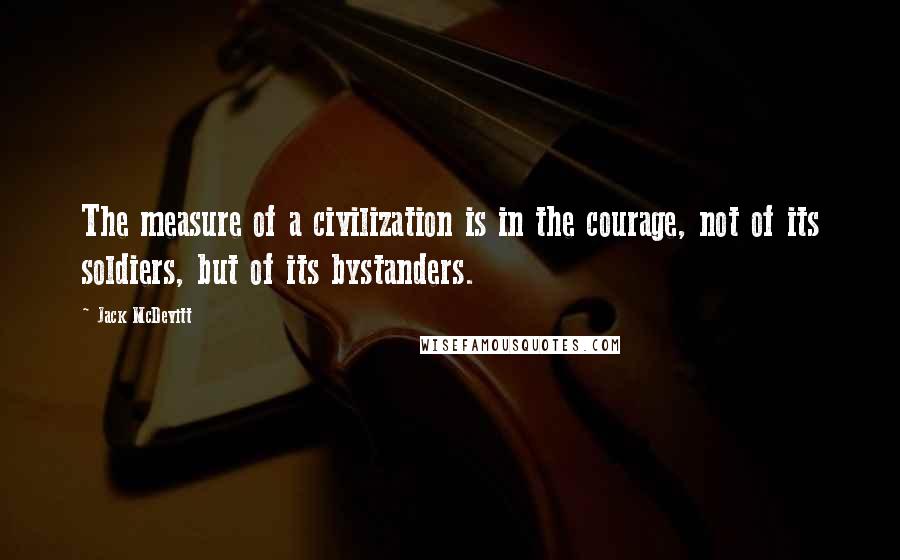 Jack McDevitt Quotes: The measure of a civilization is in the courage, not of its soldiers, but of its bystanders.