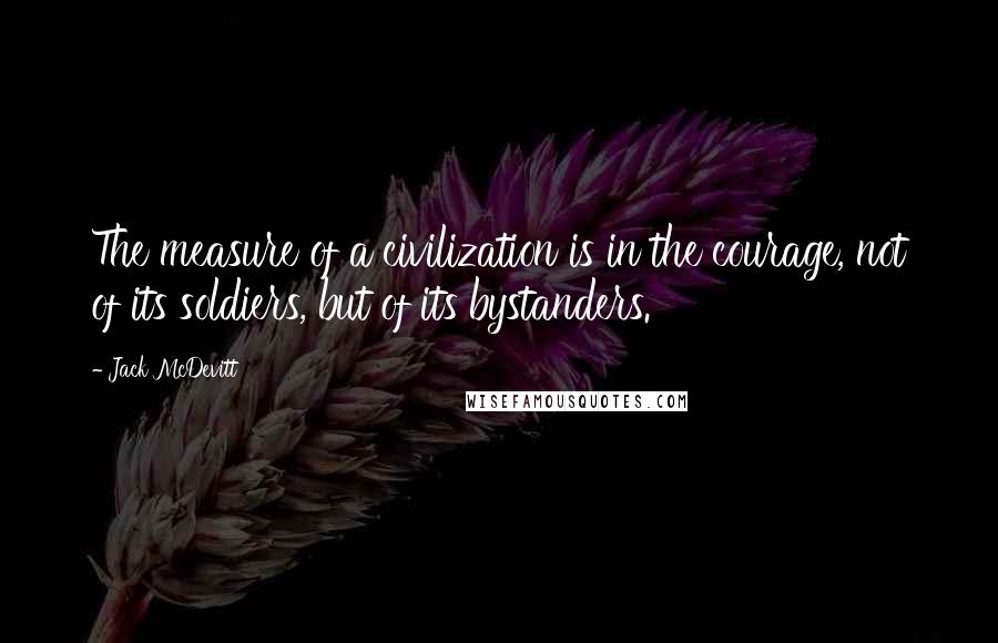 Jack McDevitt Quotes: The measure of a civilization is in the courage, not of its soldiers, but of its bystanders.