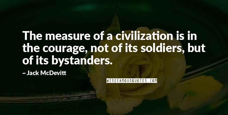 Jack McDevitt Quotes: The measure of a civilization is in the courage, not of its soldiers, but of its bystanders.