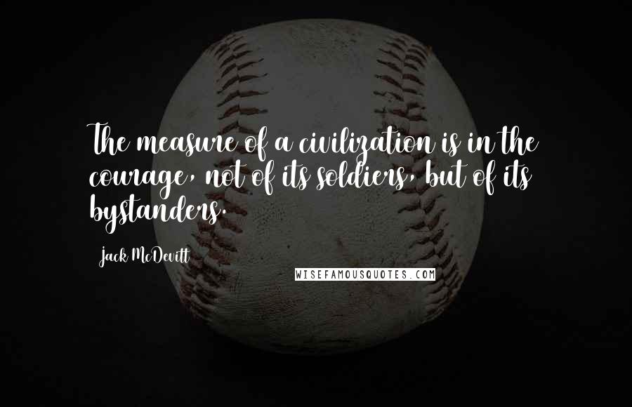 Jack McDevitt Quotes: The measure of a civilization is in the courage, not of its soldiers, but of its bystanders.