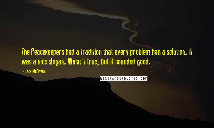 Jack McDevitt Quotes: The Peacekeepers had a tradition that every problem had a solution. It was a nice slogan. Wasn't true, but it sounded good.