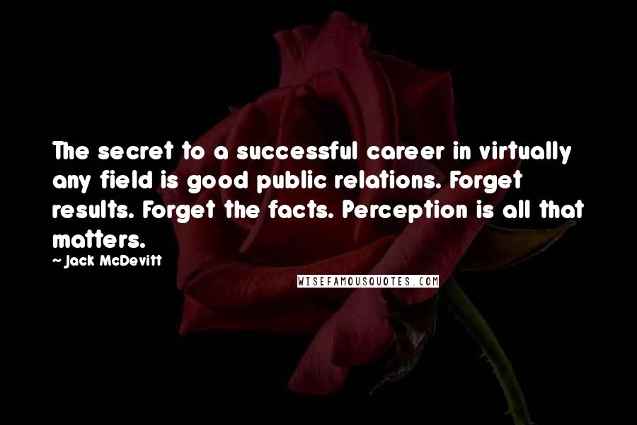 Jack McDevitt Quotes: The secret to a successful career in virtually any field is good public relations. Forget results. Forget the facts. Perception is all that matters.