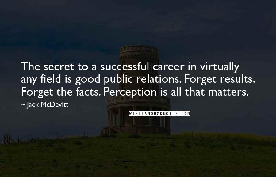 Jack McDevitt Quotes: The secret to a successful career in virtually any field is good public relations. Forget results. Forget the facts. Perception is all that matters.