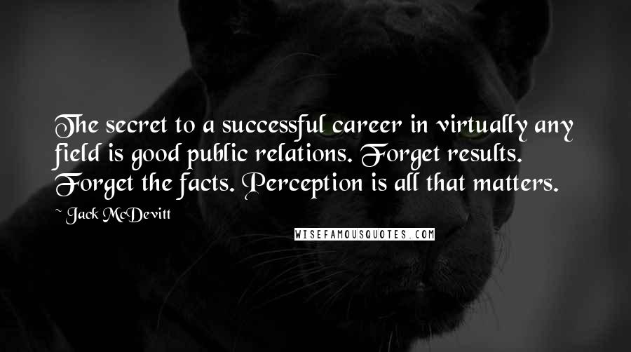 Jack McDevitt Quotes: The secret to a successful career in virtually any field is good public relations. Forget results. Forget the facts. Perception is all that matters.