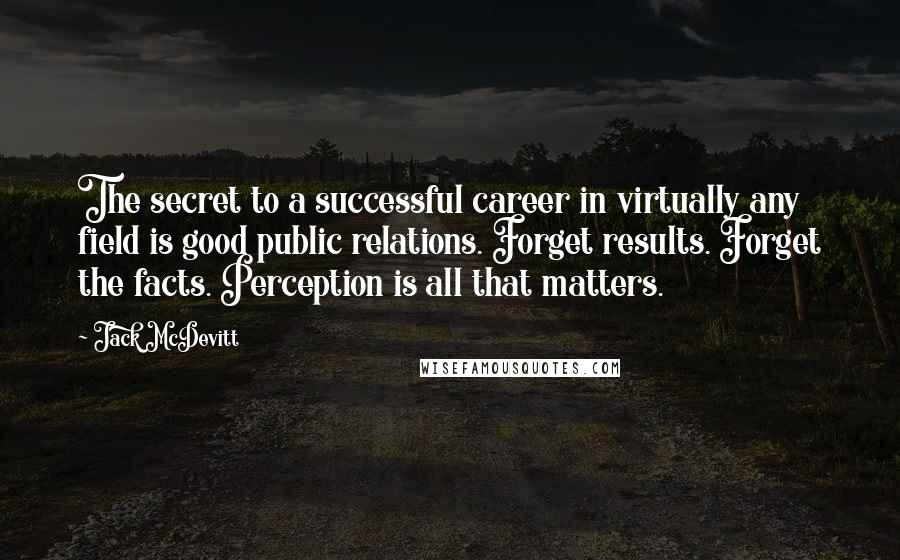 Jack McDevitt Quotes: The secret to a successful career in virtually any field is good public relations. Forget results. Forget the facts. Perception is all that matters.