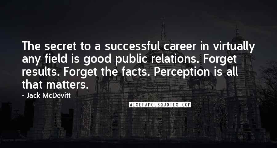 Jack McDevitt Quotes: The secret to a successful career in virtually any field is good public relations. Forget results. Forget the facts. Perception is all that matters.