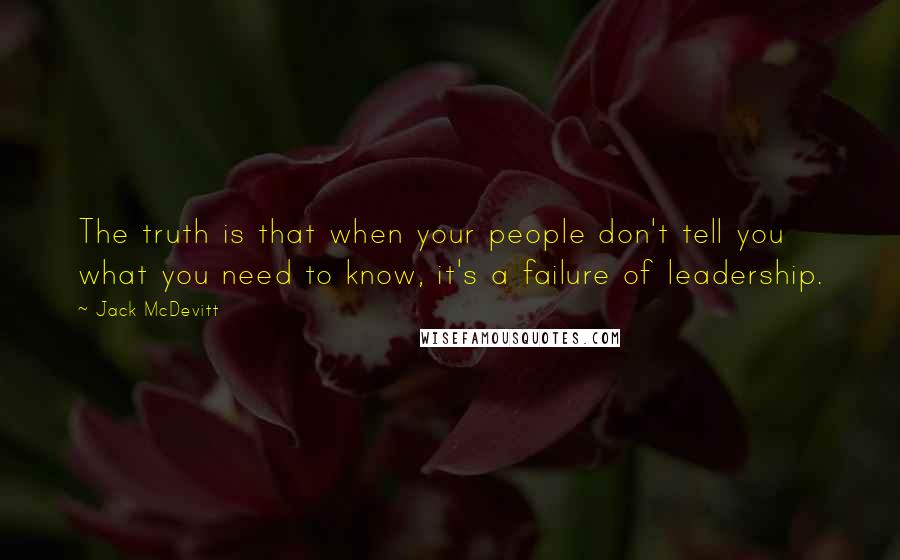 Jack McDevitt Quotes: The truth is that when your people don't tell you what you need to know, it's a failure of leadership.