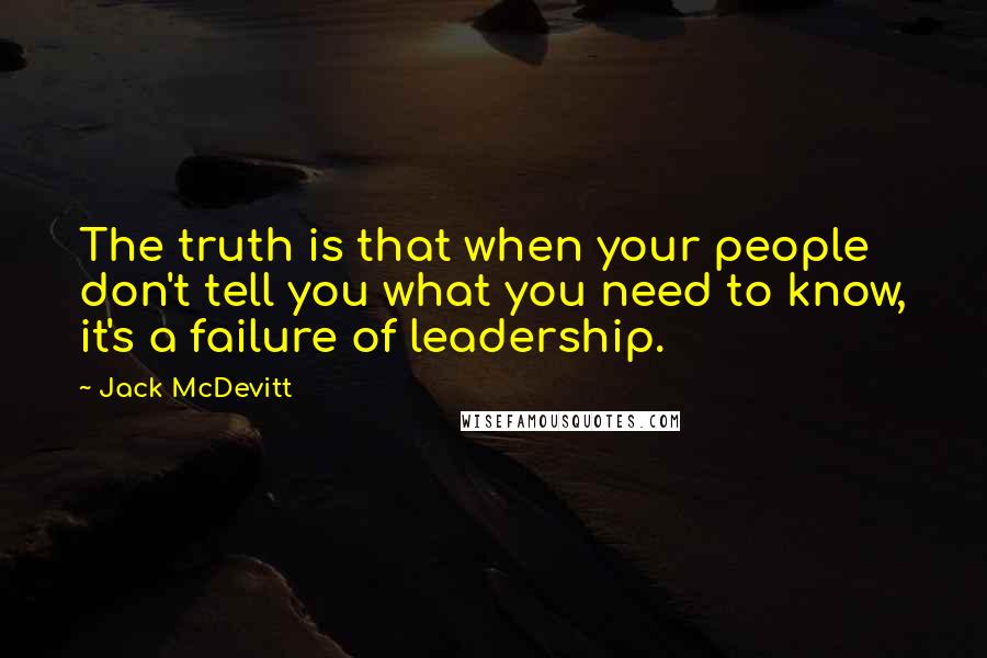 Jack McDevitt Quotes: The truth is that when your people don't tell you what you need to know, it's a failure of leadership.