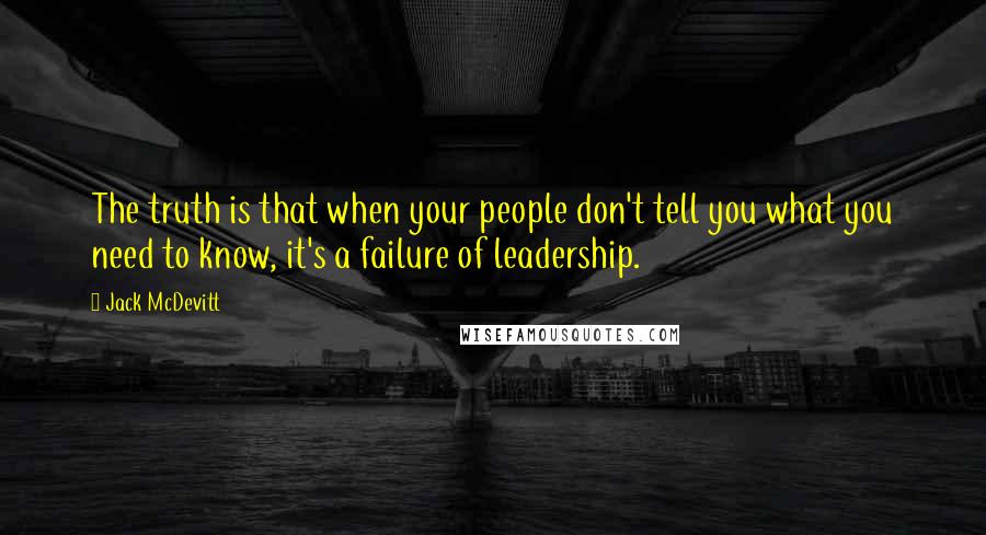 Jack McDevitt Quotes: The truth is that when your people don't tell you what you need to know, it's a failure of leadership.