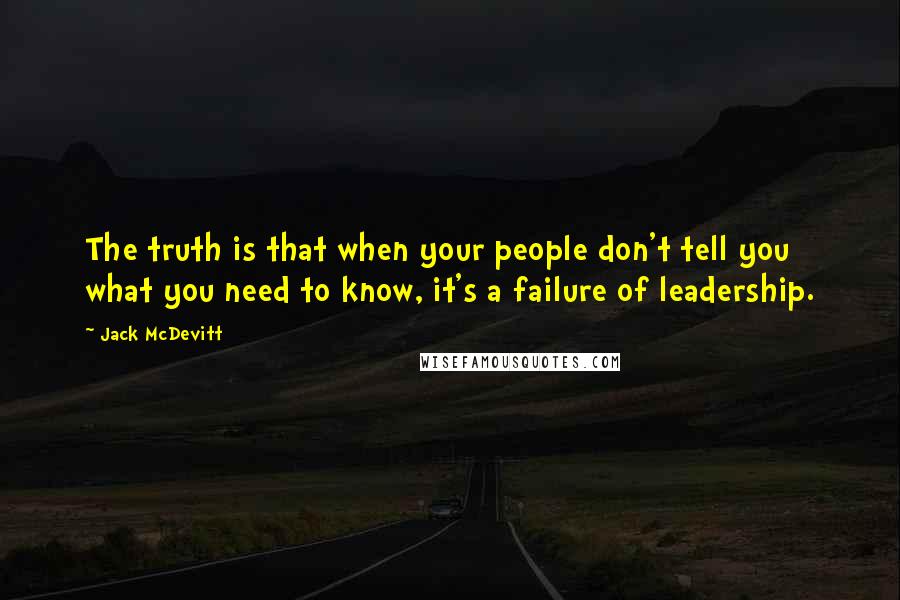 Jack McDevitt Quotes: The truth is that when your people don't tell you what you need to know, it's a failure of leadership.