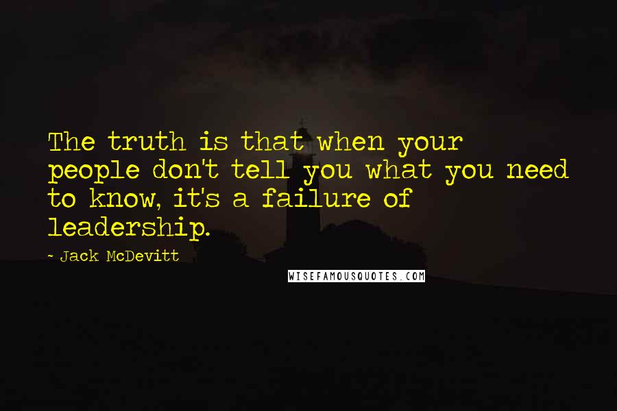 Jack McDevitt Quotes: The truth is that when your people don't tell you what you need to know, it's a failure of leadership.