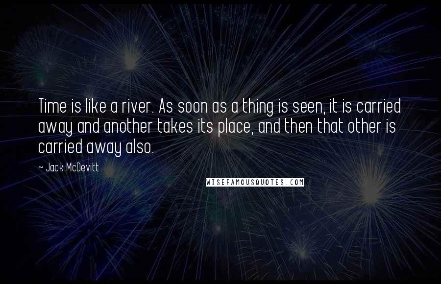 Jack McDevitt Quotes: Time is like a river. As soon as a thing is seen, it is carried away and another takes its place, and then that other is carried away also.