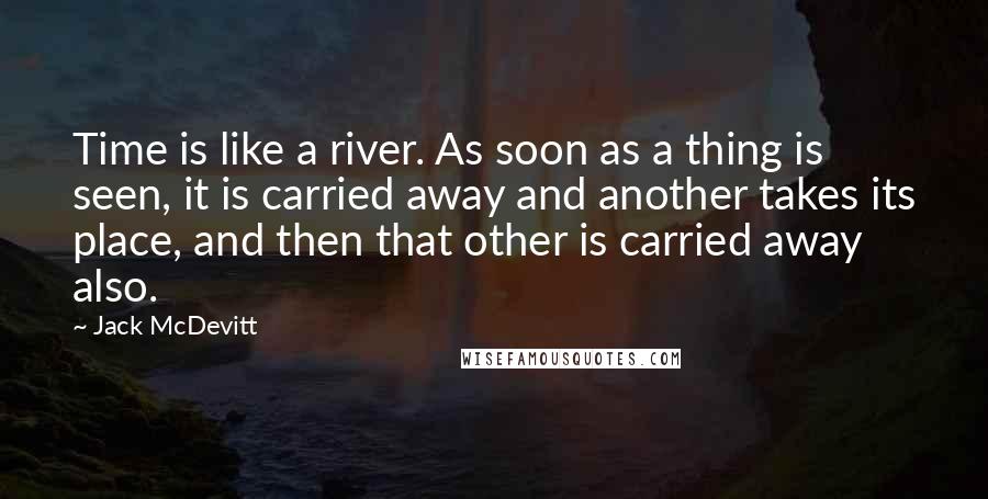 Jack McDevitt Quotes: Time is like a river. As soon as a thing is seen, it is carried away and another takes its place, and then that other is carried away also.