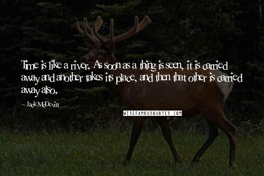 Jack McDevitt Quotes: Time is like a river. As soon as a thing is seen, it is carried away and another takes its place, and then that other is carried away also.