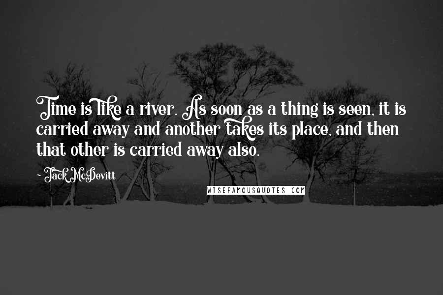 Jack McDevitt Quotes: Time is like a river. As soon as a thing is seen, it is carried away and another takes its place, and then that other is carried away also.