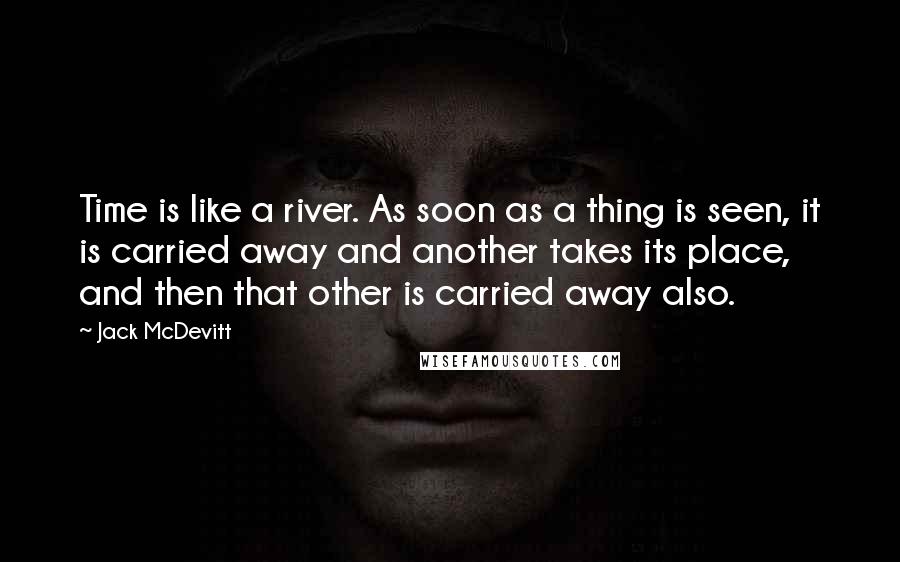 Jack McDevitt Quotes: Time is like a river. As soon as a thing is seen, it is carried away and another takes its place, and then that other is carried away also.