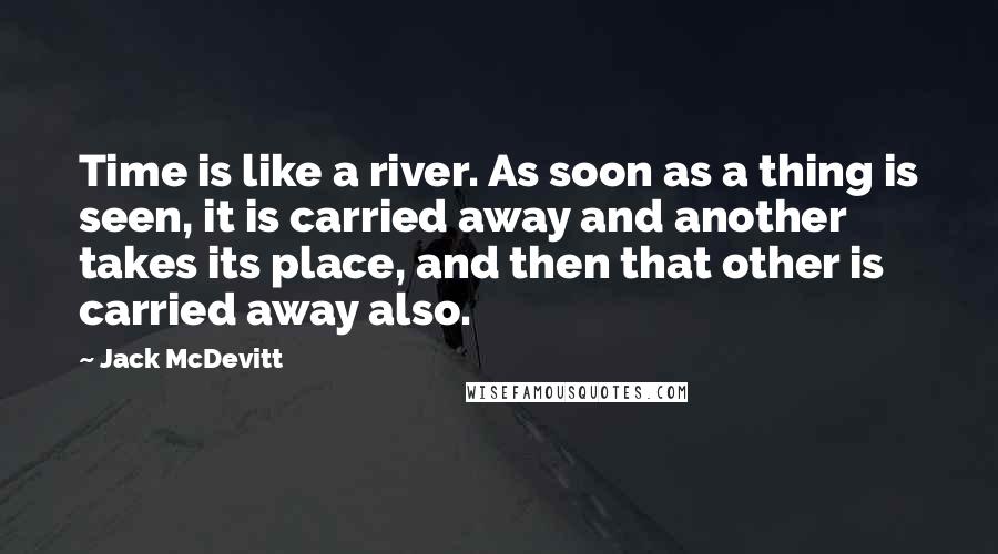 Jack McDevitt Quotes: Time is like a river. As soon as a thing is seen, it is carried away and another takes its place, and then that other is carried away also.