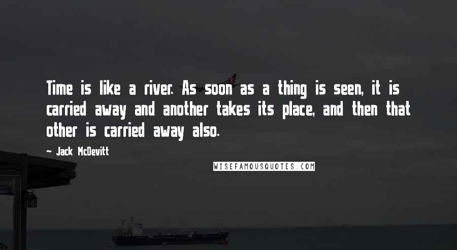 Jack McDevitt Quotes: Time is like a river. As soon as a thing is seen, it is carried away and another takes its place, and then that other is carried away also.