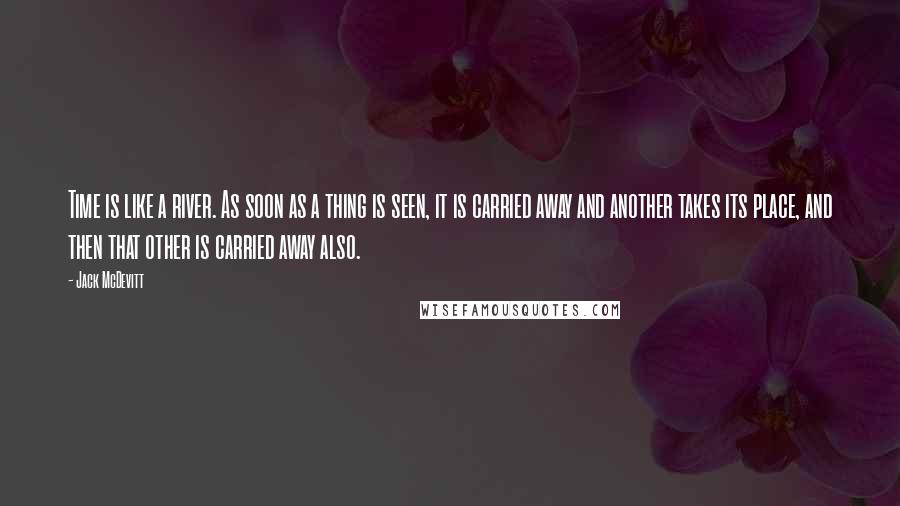 Jack McDevitt Quotes: Time is like a river. As soon as a thing is seen, it is carried away and another takes its place, and then that other is carried away also.